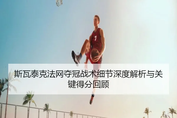 斯瓦泰克法网夺冠战术细节深度解析与关键得分回顾